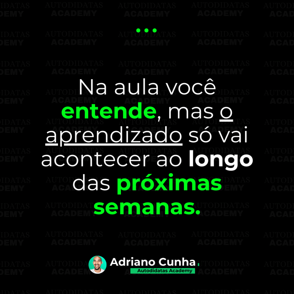 Na aula você entende, mas o aprendizado só vai acontecer ao longo do passar das semanas.